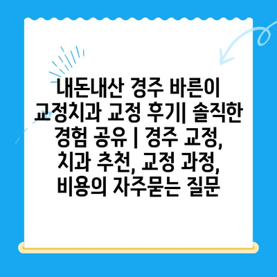 내돈내산 경주 바른이 교정치과 교정 후기| 솔직한 경험 공유 | 경주 교정, 치과 추천, 교정 과정, 비용