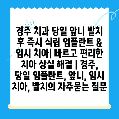 경주 치과 당일 앞니 발치 후 즉시 식립 임플란트 & 임시 치아| 빠르고 편리한 치아 상실 해결 | 경주, 당일 임플란트, 앞니, 임시 치아, 발치