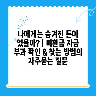 나에게는 숨겨진 돈이 있을까? | 미환급 자금 부과 확인 & 찾는 방법