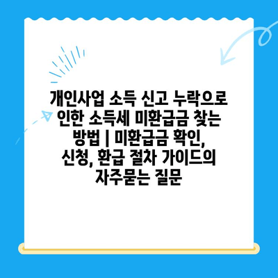 개인사업 소득 신고 누락으로 인한 소득세 미환급금 찾는 방법 | 미환급금 확인, 신청, 환급 절차 가이드