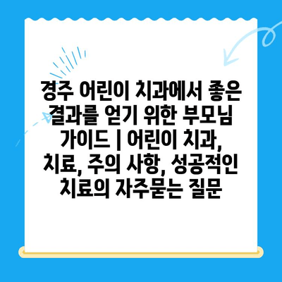 경주 어린이 치과에서 좋은 결과를 얻기 위한 부모님 가이드 | 어린이 치과, 치료, 주의 사항, 성공적인 치료