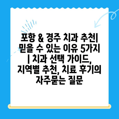 포항 & 경주 치과 추천| 믿을 수 있는 이유 5가지 | 치과 선택 가이드, 지역별 추천, 치료 후기