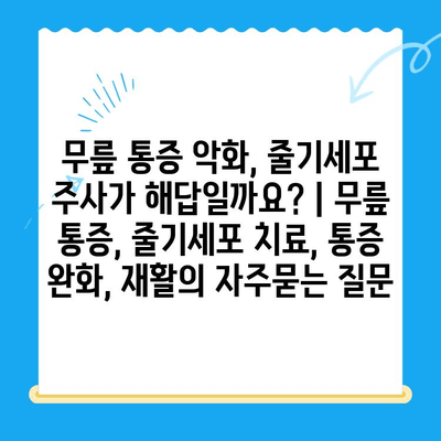 무릎 통증 악화, 줄기세포 주사가 해답일까요? | 무릎 통증, 줄기세포 치료, 통증 완화, 재활