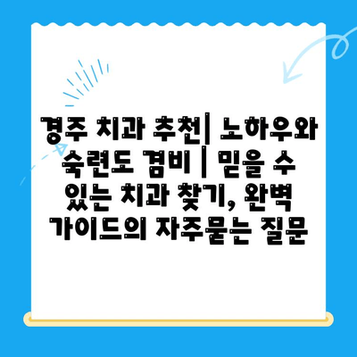 경주 치과 추천| 노하우와 숙련도 겸비 | 믿을 수 있는 치과 찾기, 완벽 가이드