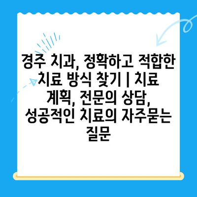 경주 치과, 정확하고 적합한 치료 방식 찾기 | 치료 계획, 전문의 상담, 성공적인 치료