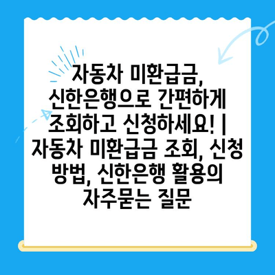 자동차 미환급금, 신한은행으로 간편하게 조회하고 신청하세요! | 자동차 미환급금 조회, 신청 방법, 신한은행 활용