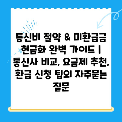 통신비 절약 & 미환급금 현금화 완벽 가이드 | 통신사 비교, 요금제 추천, 환급 신청 팁