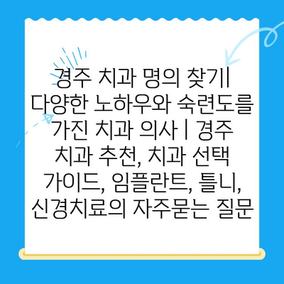 경주 치과 명의 찾기| 다양한 노하우와 숙련도를 가진 치과 의사 | 경주 치과 추천, 치과 선택 가이드, 임플란트, 틀니, 신경치료