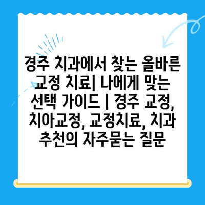 경주 치과에서 찾는 올바른 교정 치료| 나에게 맞는 선택 가이드 | 경주 교정, 치아교정, 교정치료, 치과 추천