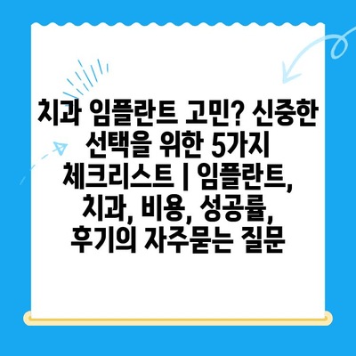 치과 임플란트 고민? 신중한 선택을 위한 5가지 체크리스트 | 임플란트, 치과, 비용, 성공률, 후기