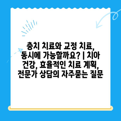 충치 치료와 교정 치료, 동시에 가능할까요? | 치아 건강, 효율적인 치료 계획, 전문가 상담