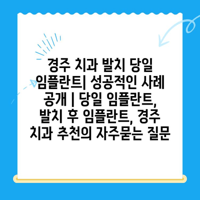 경주 치과 발치 당일 임플란트| 성공적인 사례 공개 | 당일 임플란트, 발치 후 임플란트, 경주 치과 추천