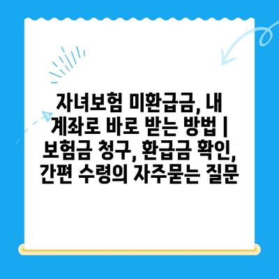 자녀보험 미환급금, 내 계좌로 바로 받는 방법 | 보험금 청구, 환급금 확인, 간편 수령