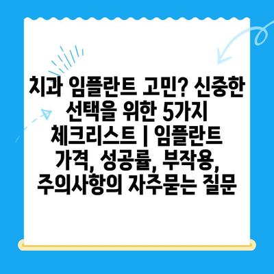 치과 임플란트 고민? 신중한 선택을 위한 5가지 체크리스트 | 임플란트 가격, 성공률, 부작용, 주의사항