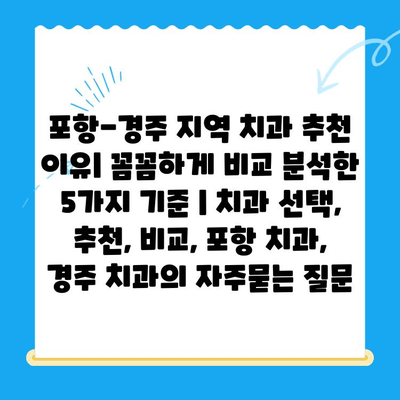 포항-경주 지역 치과 추천 이유| 꼼꼼하게 비교 분석한 5가지 기준 | 치과 선택, 추천, 비교, 포항 치과, 경주 치과