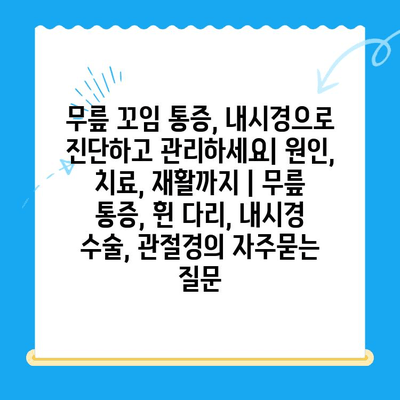 무릎 꼬임 통증, 내시경으로 진단하고 관리하세요| 원인, 치료, 재활까지 | 무릎 통증, 휜 다리, 내시경 수술, 관절경