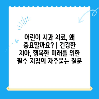 어린이 치과 치료, 왜 중요할까요? | 건강한 치아, 행복한 미래를 위한 필수 지침