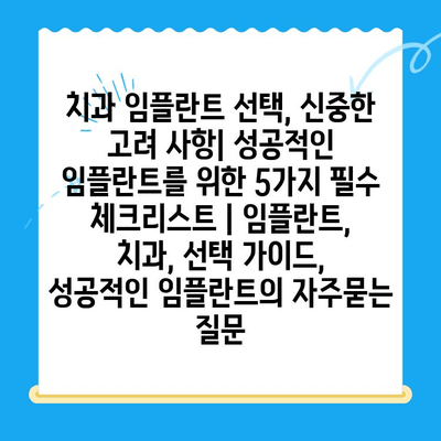 치과 임플란트 선택, 신중한 고려 사항| 성공적인 임플란트를 위한 5가지 필수 체크리스트 | 임플란트, 치과, 선택 가이드, 성공적인 임플란트