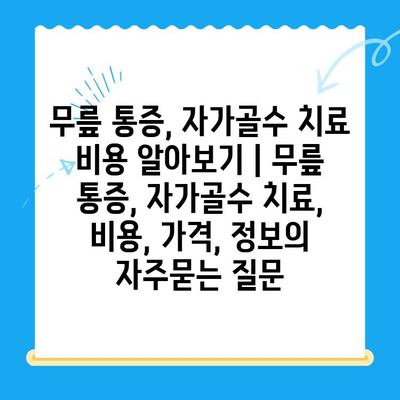 무릎 통증, 자가골수 치료 비용 알아보기 | 무릎 통증, 자가골수 치료, 비용, 가격, 정보