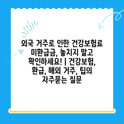 외국 거주로 인한 건강보험료 미환급금, 놓치지 말고 확인하세요! | 건강보험, 환급, 해외 거주, 팁