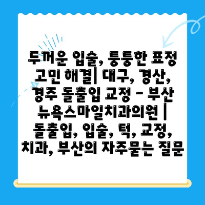 두꺼운 입술, 퉁퉁한 표정 고민 해결| 대구, 경산, 경주 돌출입 교정 - 부산 뉴욕스마일치과의원 | 돌출입, 입술, 턱, 교정, 치과, 부산