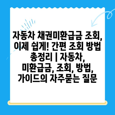 자동차 채권미환급금 조회, 이제 쉽게! 간편 조회 방법 총정리 | 자동차, 미환급금, 조회, 방법, 가이드