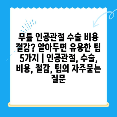 무릎 인공관절 수술 비용 절감? 알아두면 유용한 팁 5가지 | 인공관절, 수술, 비용, 절감, 팁