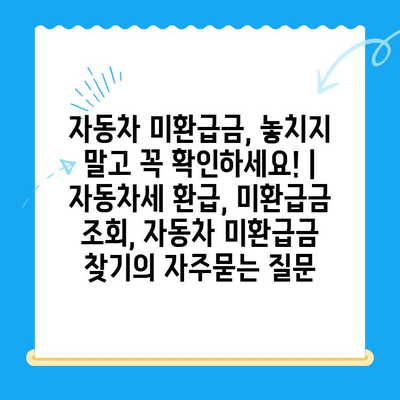 자동차 미환급금, 놓치지 말고 꼭 확인하세요! | 자동차세 환급, 미환급금 조회, 자동차 미환급금 찾기