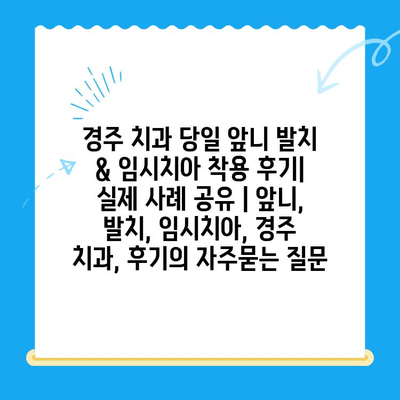 경주 치과 당일 앞니 발치 & 임시치아 착용 후기| 실제 사례 공유 | 앞니, 발치, 임시치아, 경주 치과, 후기