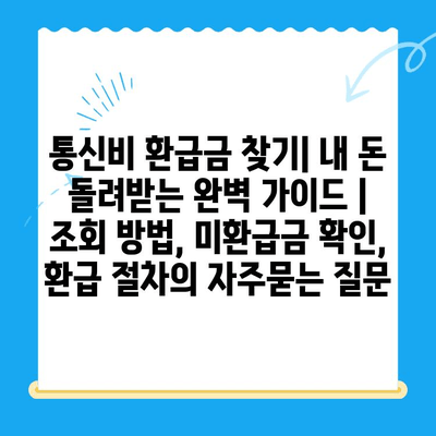 통신비 환급금 찾기| 내 돈 돌려받는 완벽 가이드 | 조회 방법, 미환급금 확인, 환급 절차
