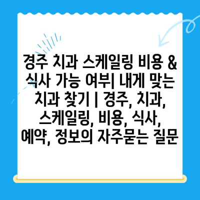 경주 치과 스케일링 비용 & 식사 가능 여부| 내게 맞는 치과 찾기 | 경주, 치과, 스케일링, 비용, 식사, 예약, 정보