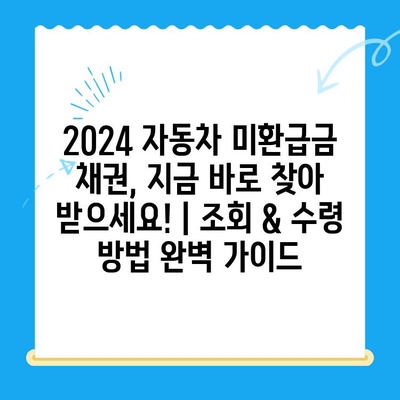 2024 자동차 미환급금 채권, 지금 바로 찾아 받으세요! | 조회 & 수령 방법 완벽 가이드