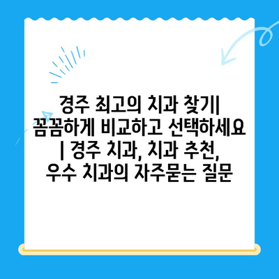 경주 최고의 치과 찾기| 꼼꼼하게 비교하고 선택하세요 | 경주 치과, 치과 추천, 우수 치과