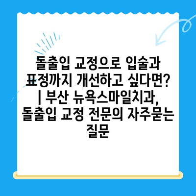 돌출입 교정으로 입술과 표정까지 개선하고 싶다면? | 부산 뉴욕스마일치과, 돌출입 교정 전문