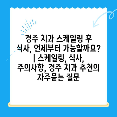 경주 치과 스케일링 후 식사, 언제부터 가능할까요? | 스케일링, 식사, 주의사항, 경주 치과 추천