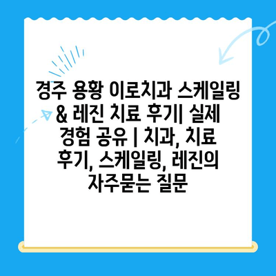 경주 용황 이로치과 스케일링 & 레진 치료 후기| 실제 경험 공유 | 치과, 치료 후기, 스케일링, 레진