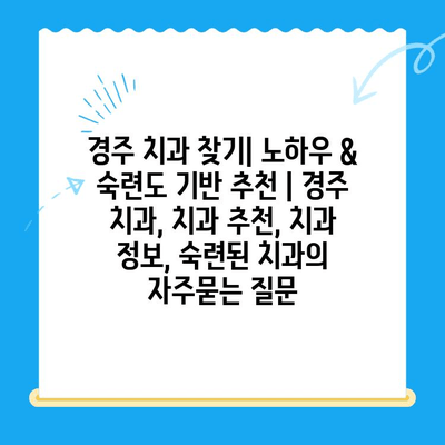 경주 치과 찾기| 노하우 & 숙련도 기반 추천 | 경주 치과, 치과 추천, 치과 정보, 숙련된 치과