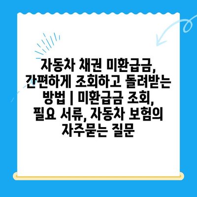 자동차 채권 미환급금, 간편하게 조회하고 돌려받는 방법 | 미환급금 조회, 필요 서류, 자동차 보험