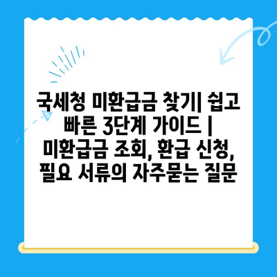 국세청 미환급금 찾기| 쉽고 빠른 3단계 가이드 | 미환급금 조회, 환급 신청, 필요 서류