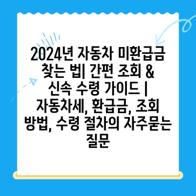 2024년 자동차 미환급금 찾는 법| 간편 조회 & 신속 수령 가이드 | 자동차세, 환급금, 조회 방법, 수령 절차