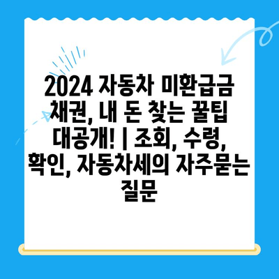 2024 자동차 미환급금 채권, 내 돈 찾는 꿀팁 대공개! | 조회, 수령, 확인, 자동차세