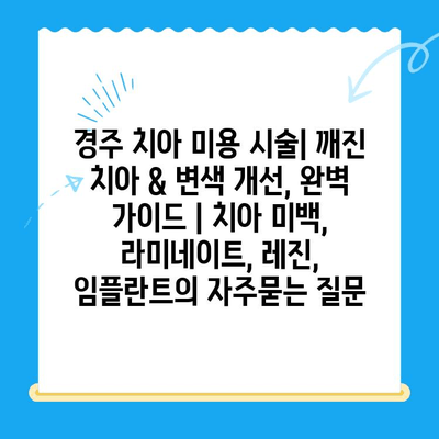 경주 치아 미용 시술| 깨진 치아 & 변색 개선, 완벽 가이드 | 치아 미백, 라미네이트, 레진, 임플란트