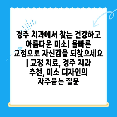 경주 치과에서 찾는 건강하고 아름다운 미소| 올바른 교정으로 자신감을 되찾으세요 | 교정 치료, 경주 치과 추천, 미소 디자인