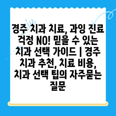 경주 치과 치료, 과잉 진료 걱정 NO! 믿을 수 있는 치과 선택 가이드 | 경주 치과 추천, 치료 비용, 치과 선택 팁