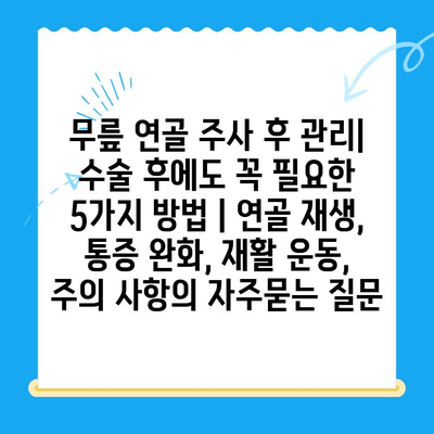 무릎 연골 주사 후 관리| 수술 후에도 꼭 필요한 5가지 방법 | 연골 재생, 통증 완화, 재활 운동, 주의 사항