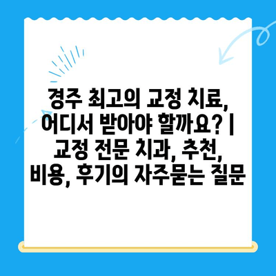 경주 최고의 교정 치료, 어디서 받아야 할까요? | 교정 전문 치과, 추천, 비용, 후기