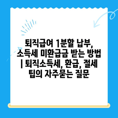 퇴직급여 1분할 납부, 소득세 미환급금 받는 방법 | 퇴직소득세, 환급, 절세 팁