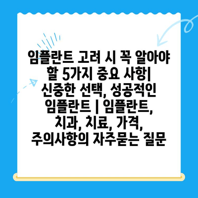 임플란트 고려 시 꼭 알아야 할 5가지 중요 사항| 신중한 선택, 성공적인 임플란트 | 임플란트, 치과, 치료, 가격, 주의사항