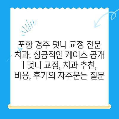 포항 경주 덧니 교정 전문 치과, 성공적인 케이스 공개 | 덧니 교정, 치과 추천, 비용, 후기