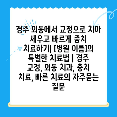 경주 외동에서 교정으로 치아 세우고 빠르게 충치 치료하기| [병원 이름]의 특별한 치료법 | 경주 교정, 외동 치과, 충치 치료, 빠른 치료